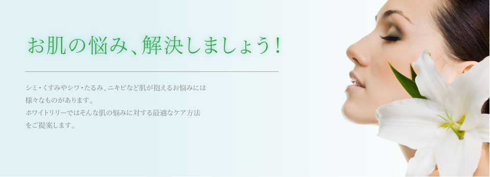 シミ・くすみやシワ・たるみ、ニキビなど肌が抱えるお悩みには様々なものがあります。
ホワイトリリーではそんな肌の悩みに対する最適なケア方法をお教えします。