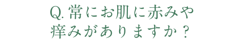 Q.常にお肌に赤みや痒みがありますか？