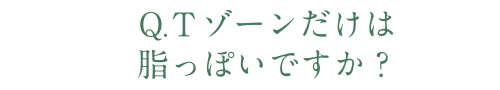 Q.Ｔゾーンだけは脂っぽいですか？