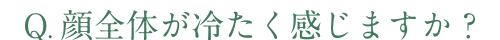 Q.顔全体が冷たく感じますか？